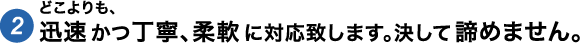 どこよりも、迅速かつ丁寧、柔軟に対応致します。決して諦めません。